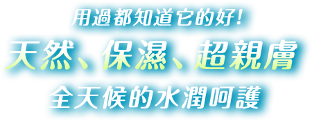 用過都知道它的好!天然、保濕、超親膚，全天候的水潤呵護